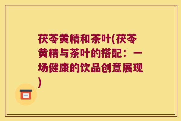 茯苓黄精和茶叶(茯苓黄精与茶叶的搭配:一场健康的饮品创意展现) 茯苓黄精和茶叶(茯苓黄精与茶叶的搭配:一场健康的饮品创意展现)