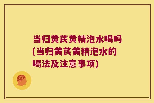 当归黄芪黄精泡水喝吗(当归黄芪黄精泡水的喝法及注意事项)