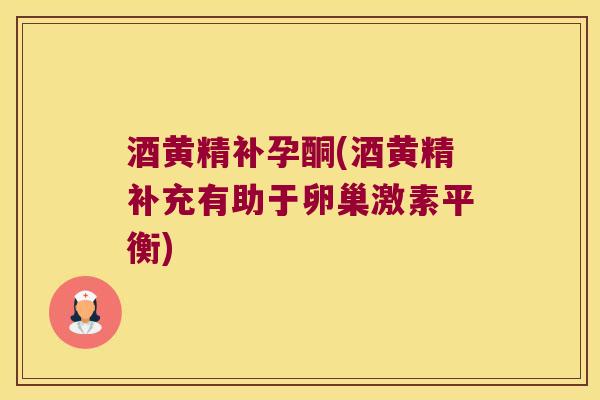 酒黄精补孕酮(酒黄精补充有助于卵巢激素平衡)