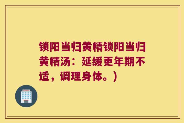 锁阳当归黄精锁阳当归黄精汤：延缓不适，调理身体。)