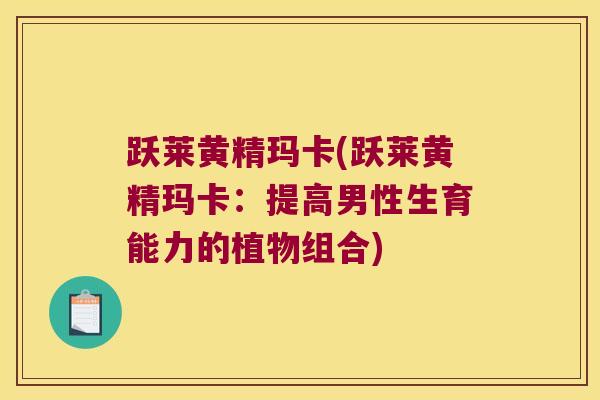 跃莱黄精玛卡(跃莱黄精玛卡：提高男性生育能力的植物组合)