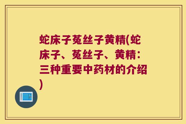 蛇床子菟丝子黄精(蛇床子、菟丝子、黄精:三种重要材的介绍) 蛇床子菟丝子黄精(蛇床子、菟丝子、黄精:三种重要材的介绍)