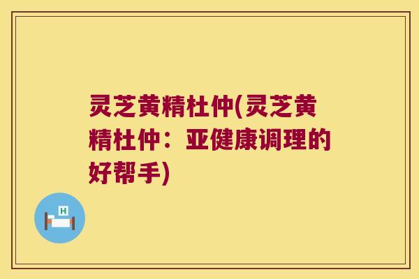 灵芝黄精杜仲(灵芝黄精杜仲：调理的好帮手)