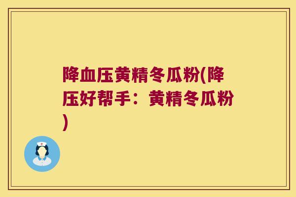 降黄精冬瓜粉(好帮手:黄精冬瓜粉) 降黄精冬瓜粉(好帮手:黄精冬瓜粉)