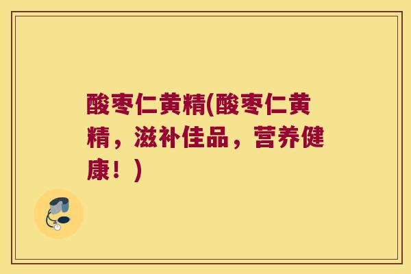 酸枣仁黄精(酸枣仁黄精，滋补佳品，营养健康！)