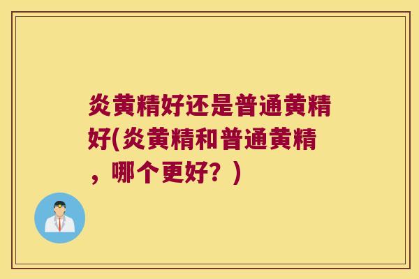炎黄精好还是普通黄精好(炎黄精和普通黄精，哪个更好？)