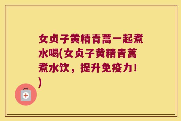 女贞子黄精青蒿一起煮水喝(女贞子黄精青蒿煮水饮,提升力!) 女贞子黄精青蒿一起煮水喝(女贞子黄精青蒿煮水饮,提升力!)