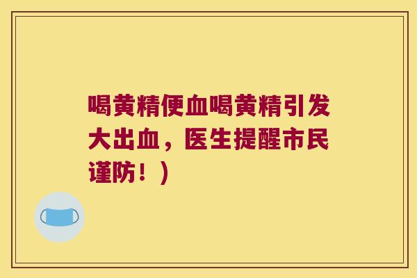 喝黄精便喝黄精引发大出，医生提醒市民谨防！)