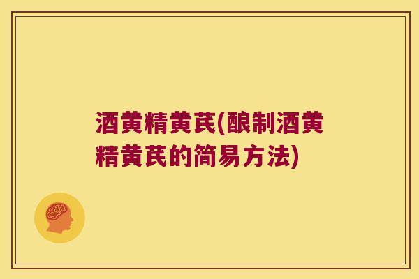 酒黄精黄芪(酿制酒黄精黄芪的简易方法)