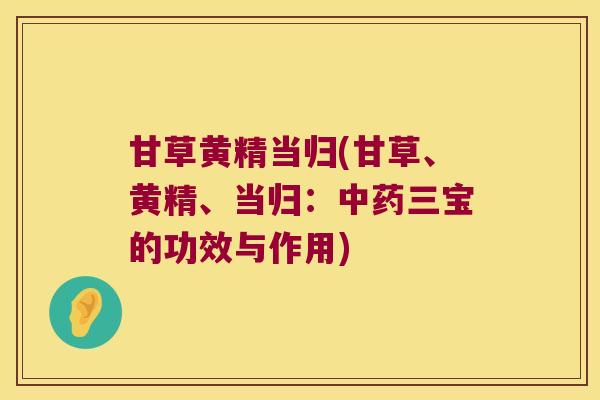 甘草黄精当归(甘草、黄精、当归：三宝的功效与作用)