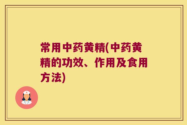 常用黄精(黄精的功效、作用及食用方法) 常用黄精(黄精的功效、作用及食用方法)