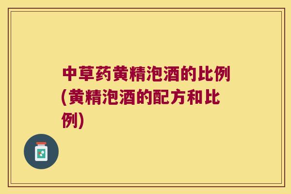 中草药黄精泡酒的比例(黄精泡酒的配方和比例)
