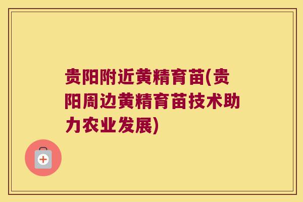 贵阳附近黄精育苗(贵阳周边黄精育苗技术助力农业发展)