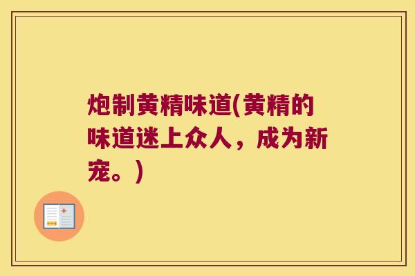 炮制黄精味道(黄精的味道迷上众人，成为新宠。)