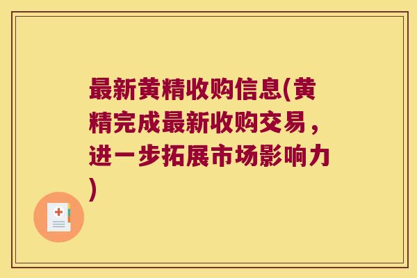 新黄精收购信息(黄精完成新收购交易，进一步拓展市场影响力)