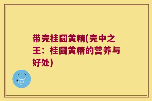 带壳桂圆黄精(壳中之王:桂圆黄精的营养与好处) 带壳桂圆黄精(壳中之王:桂圆黄精的营养与好处)