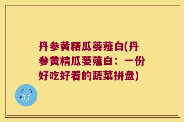 丹参黄精瓜蒌薤白(丹参黄精瓜蒌薤白：一份好吃好看的蔬菜拼盘)