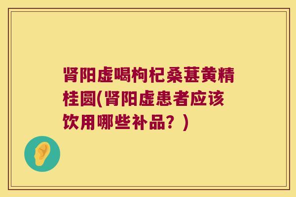 阳虚喝枸杞桑葚黄精桂圆(阳虚患者应该饮用哪些补品？)