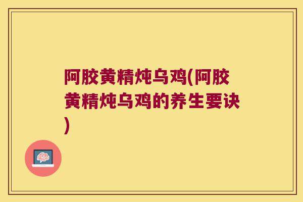 阿胶黄精炖乌鸡(阿胶黄精炖乌鸡的养生要诀)