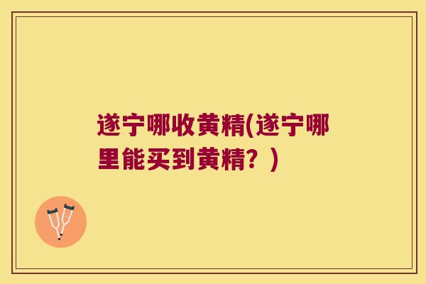 遂宁哪收黄精(遂宁哪里能买到黄精？)