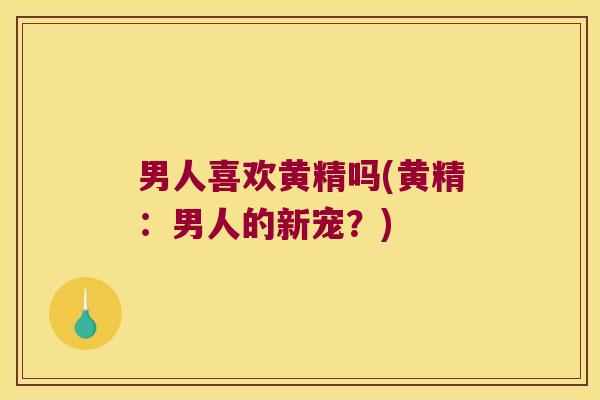 男人喜欢黄精吗(黄精:男人的新宠?) 男人喜欢黄精吗(黄精:男人的新宠?)