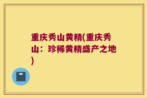 重庆秀山黄精(重庆秀山：珍稀黄精盛产之地)