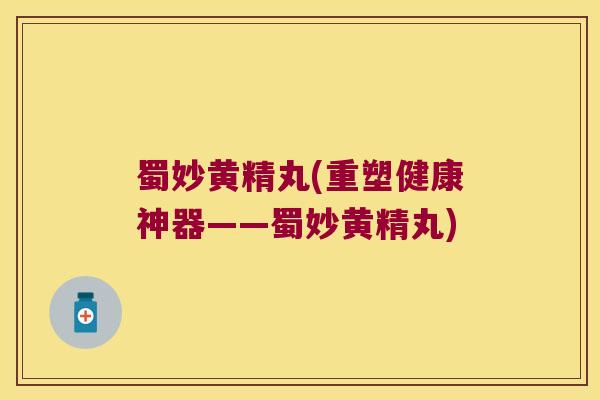 蜀妙黄精丸(重塑健康神器——蜀妙黄精丸) 蜀妙黄精丸(重塑健康神器——蜀妙黄精丸)