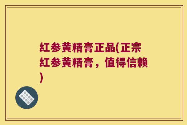 红参黄精膏正品(正宗红参黄精膏,值得信赖) 红参黄精膏正品(正宗红参黄精膏,值得信赖)