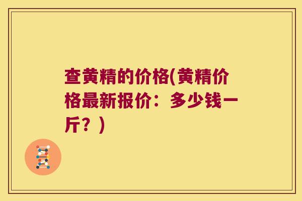 查黄精的价格(黄精价格新报价:多少钱一斤?) 查黄精的价格(黄精价格新报价:多少钱一斤?)