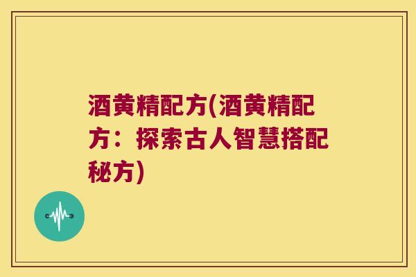 酒黄精配方(酒黄精配方：探索古人智慧搭配秘方)