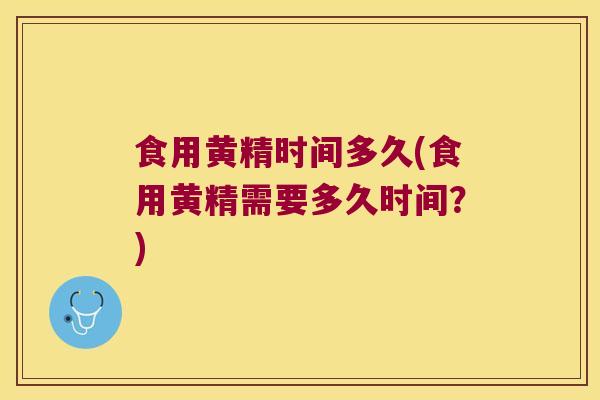 食用黄精时间多久(食用黄精需要多久时间？)
