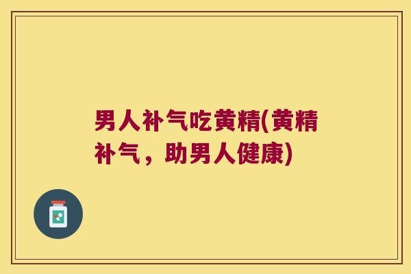 男人吃黄精(黄精，助男人健康)