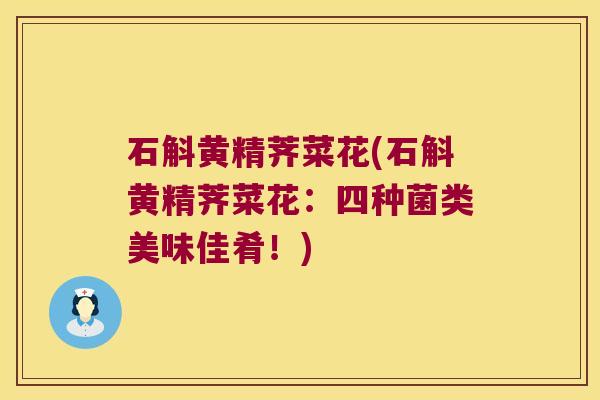石斛黄精荠菜花(石斛黄精荠菜花:四种菌类美味佳肴!) 石斛黄精荠菜花(石斛黄精荠菜花:四种菌类美味佳肴!)