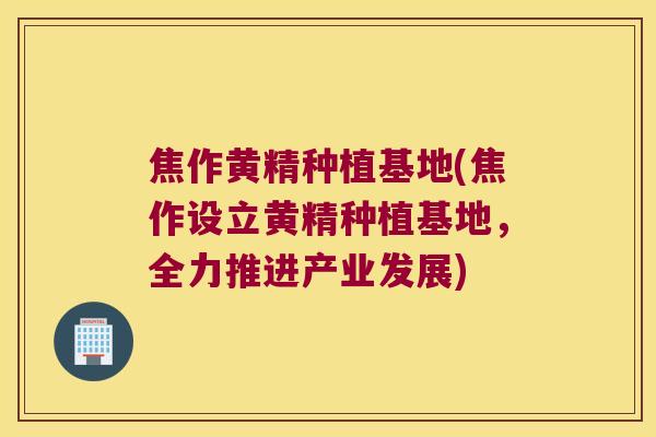 焦作黄精种植基地(焦作设立黄精种植基地，全力推进产业发展)