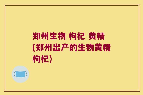 郑州生物 枸杞 黄精(郑州出产的生物黄精枸杞)