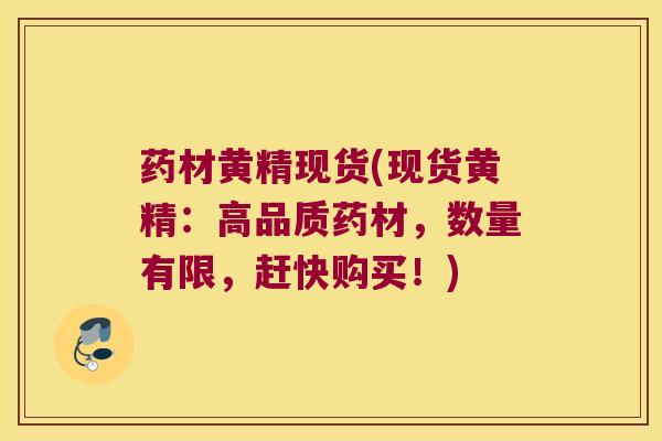 药材黄精现货(现货黄精：高品质药材，数量有限，赶快购买！)