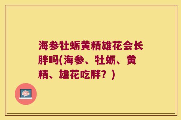 海参牡蛎黄精雄花会长胖吗(海参、牡蛎、黄精、雄花吃胖?) 海参牡蛎黄精雄花会长胖吗(海参、牡蛎、黄精、雄花吃胖?)