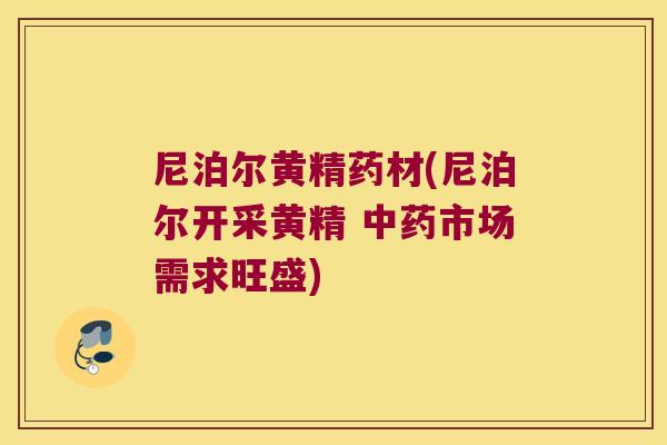 尼泊尔黄精药材(尼泊尔开采黄精 市场需求旺盛) 尼泊尔黄精药材(尼泊尔开采黄精 市场需求旺盛)