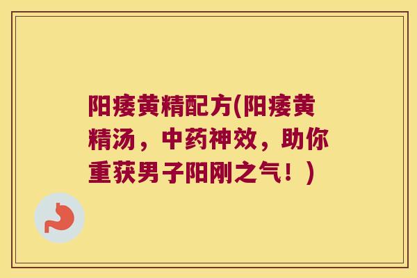 黄精配方(黄精汤,神效,助你重获男子阳刚之气!) 黄精配方(黄精汤,神效,助你重获男子阳刚之气!)