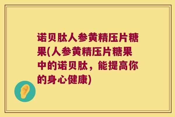 诺贝肽人参黄精压片糖果(人参黄精压片糖果中的诺贝肽，能提高你的身心健康)