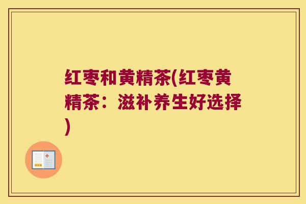 红枣和黄精茶(红枣黄精茶:滋补养生好选择) 红枣和黄精茶(红枣黄精茶:滋补养生好选择)