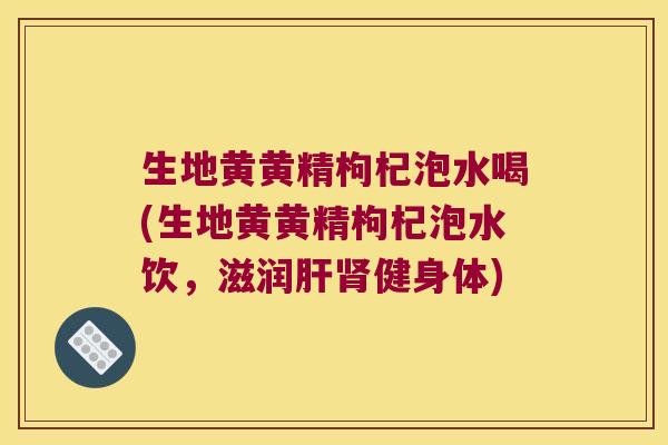 生地黄黄精枸杞泡水喝(生地黄黄精枸杞泡水饮，滋润健身体)