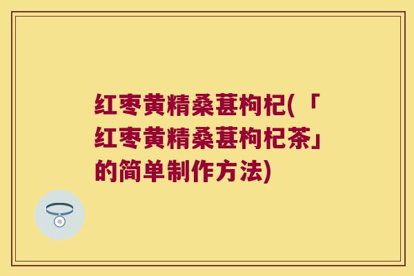 红枣黄精桑葚枸杞(「红枣黄精桑葚枸杞茶」的简单制作方法)