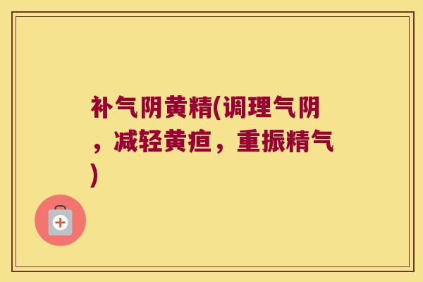 阴黄精(调理气阴，减轻黄疸，重振精气)