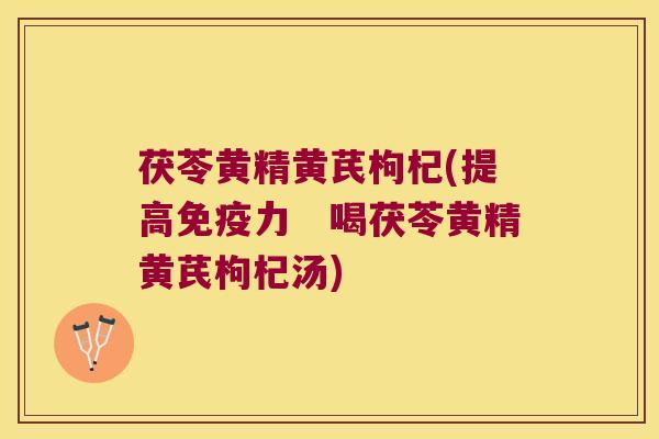 茯苓黄精黄芪枸杞(提高力　喝茯苓黄精黄芪枸杞汤)