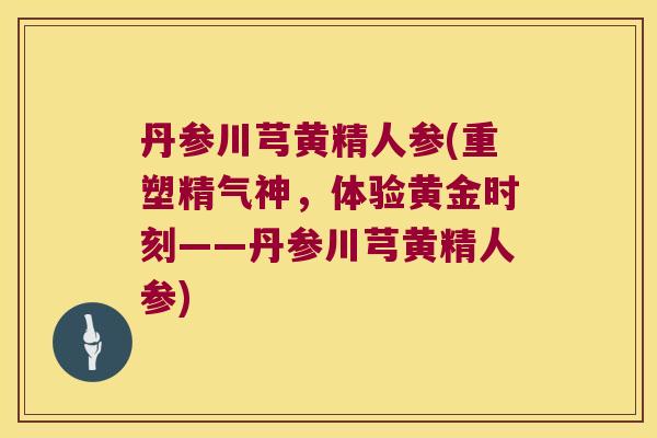 丹参川芎黄精人参(重塑精气神，体验黄金时刻——丹参川芎黄精人参)