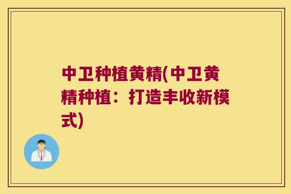 中卫种植黄精(中卫黄精种植:打造丰收新模式) 中卫种植黄精(中卫黄精种植:打造丰收新模式)