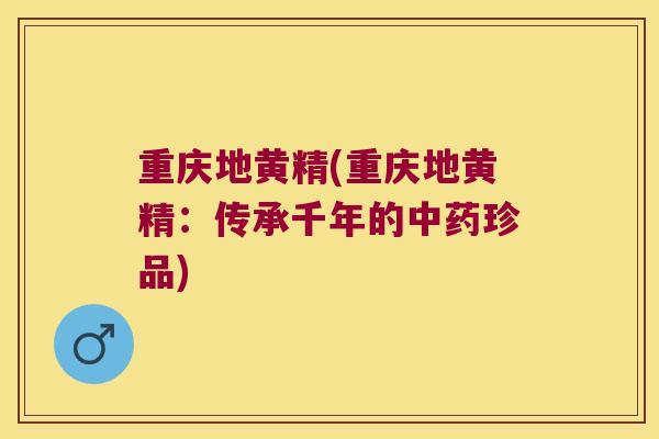 重庆地黄精(重庆地黄精：传承千年的珍品)