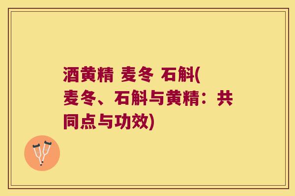 酒黄精 麦冬 石斛(麦冬、石斛与黄精：共同点与功效)
