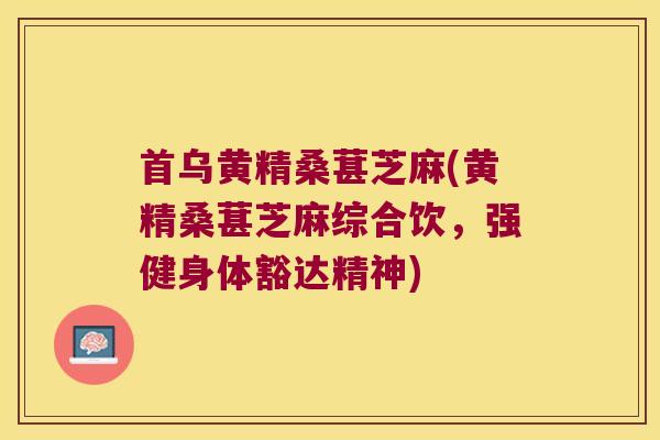 首乌黄精桑葚芝麻(黄精桑葚芝麻综合饮,强健身体豁达精神) 首乌黄精桑葚芝麻(黄精桑葚芝麻综合饮,强健身体豁达精神)